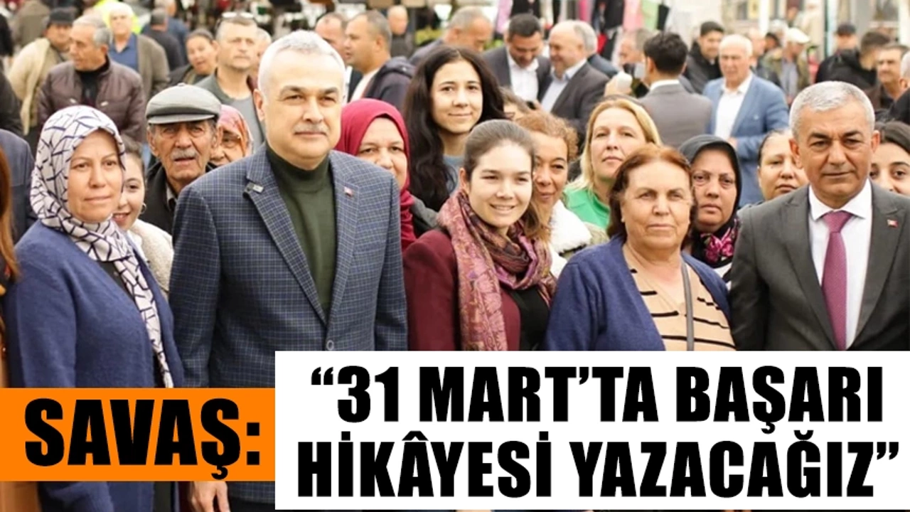 Savaş: “31 Mart’ta başarı hikâyesi yazacağız”